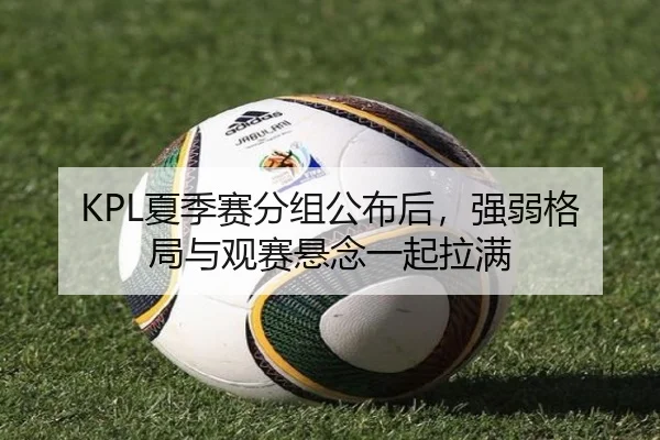 KPL夏季赛分组公布后，强弱格局与观赛悬念一起拉满