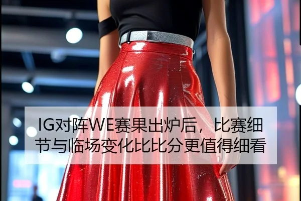 IG对阵WE赛果出炉后，比赛细节与临场变化比比分更值得细看